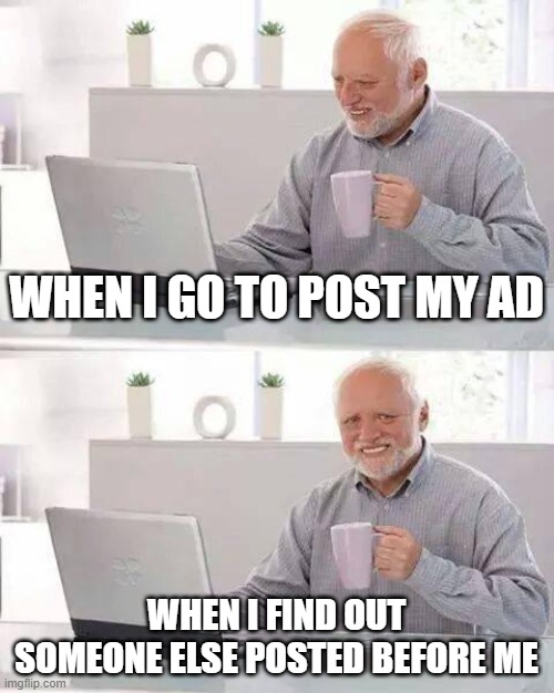 U'll understand if u'r me | WHEN I GO TO POST MY AD; WHEN I FIND OUT SOMEONE ELSE POSTED BEFORE ME | image tagged in memes,hide the pain harold | made w/ Imgflip meme maker