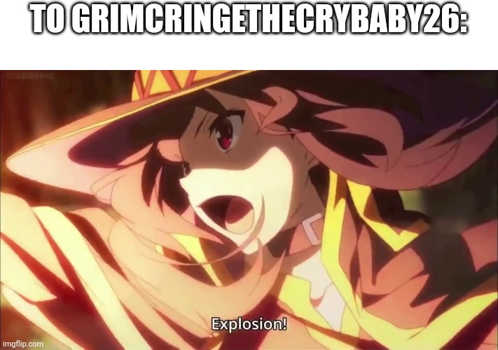 Megumin Konosuba Explosion! | TO GRIMCRINGETHECRYBABY26: | image tagged in megumin konosuba explosion | made w/ Imgflip meme maker