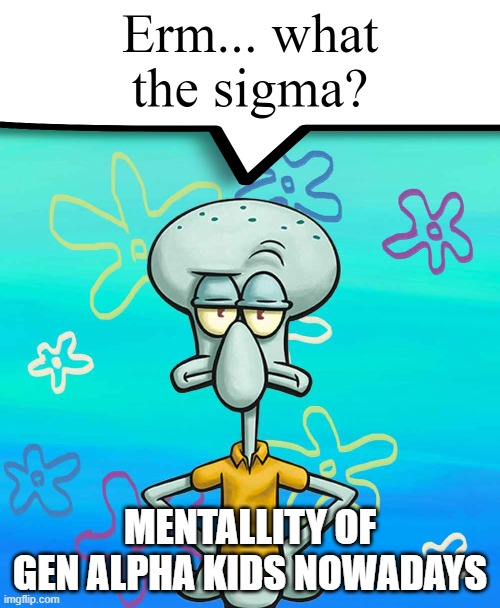 Erm... what the sigma? | MENTALLITY OF GEN ALPHA KIDS NOWADAYS | image tagged in erm what the sigma | made w/ Imgflip meme maker