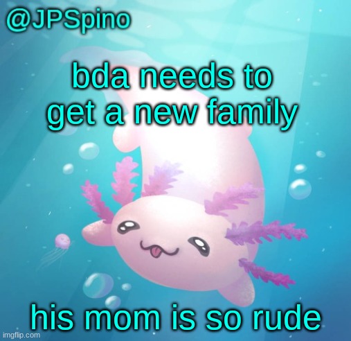 JPSpino's axolotl temp updated | bda needs to get a new family; his mom is so rude | image tagged in jpspino's axolotl temp updated | made w/ Imgflip meme maker