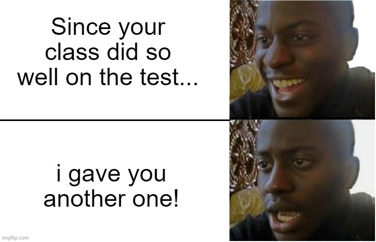 the best reward | Since your class did so well on the test... i gave you another one! | image tagged in dissapointed black guy | made w/ Imgflip meme maker