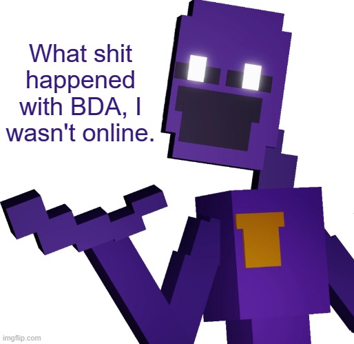 THE PURPLE GUY!!! | What shit happened with BDA, I wasn't online. | image tagged in the purple guy | made w/ Imgflip meme maker
