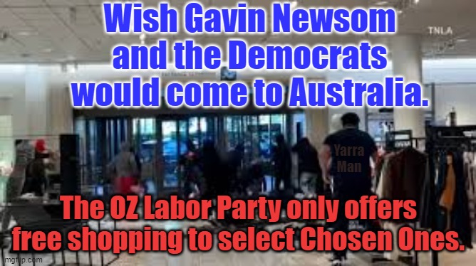 Wish Gavin Newsom and the Democrats would come to Australia. | Wish Gavin Newsom and the Democrats would come to Australia. Yarra Man; The OZ Labor Party only offers free shopping to select Chosen Ones. | image tagged in labor party,progressive,usa,california,democrats,self gratification by proxy | made w/ Imgflip meme maker