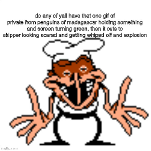 greg shrugging | do any of yall have that one gif of private from penguins of madagascar holding something and screen turning green, then it cuts to skipper looking scared and getting whiped off and explosion | image tagged in greg shrugging | made w/ Imgflip meme maker