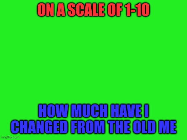 It was me the whole time | ON A SCALE OF 1-10; HOW MUCH HAVE I CHANGED FROM THE OLD ME | made w/ Imgflip meme maker