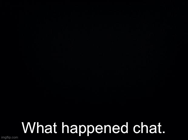 Black background | What happened chat. | image tagged in black background | made w/ Imgflip meme maker