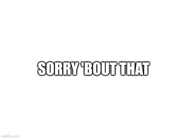 SORRY 'BOUT THAT | made w/ Imgflip meme maker