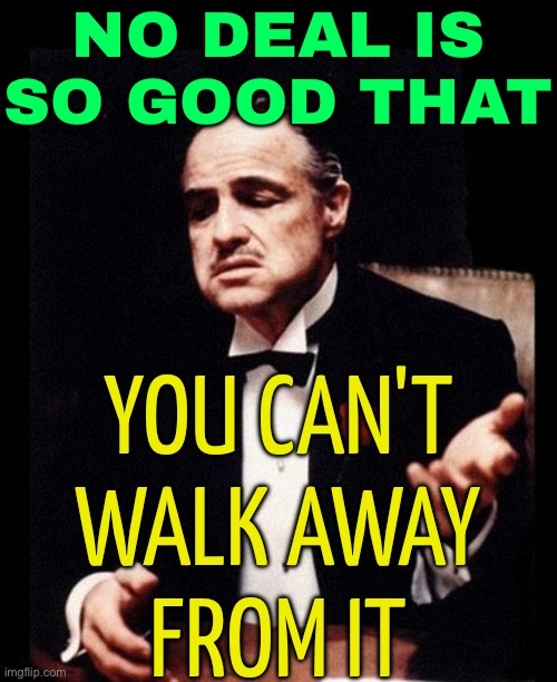 No Deal Is So Good That You Can't Walk Away From It | NO DEAL IS SO GOOD THAT; YOU CAN'T
WALK AWAY
FROM IT | image tagged in godfather,capitalism,investing,the godfather,philosophy,good memes | made w/ Imgflip meme maker