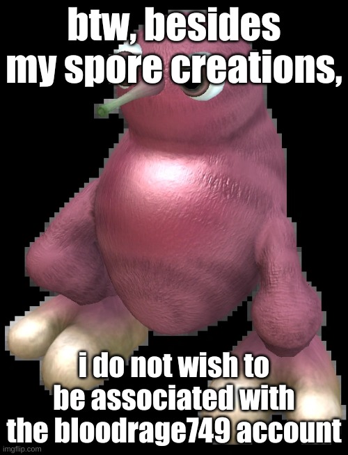 i had cringey shit on there cause i was like 11 or 12 | btw, besides my spore creations, i do not wish to be associated with the bloodrage749 account | image tagged in spore bean | made w/ Imgflip meme maker