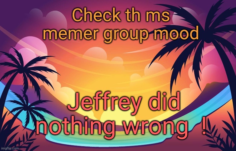 I love their support  ! | Check th ms memer group mood; Jeffrey did nothing wrong  ! | image tagged in trez summer,msmg,jeffrey | made w/ Imgflip meme maker