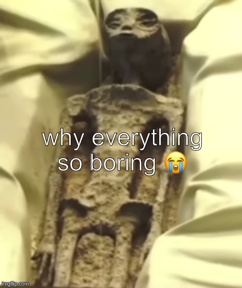 why everything so boring 😭 | image tagged in alien | made w/ Imgflip meme maker