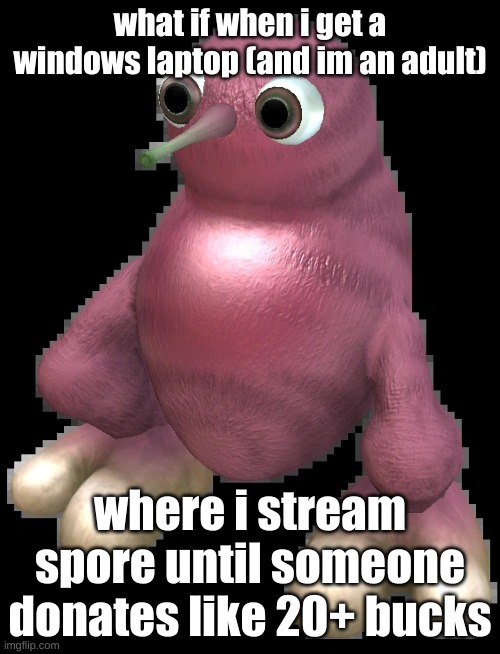 gonna be streaming for 4 damn weeks my g | what if when i get a windows laptop (and im an adult); where i stream spore until someone donates like 20+ bucks | image tagged in spore bean | made w/ Imgflip meme maker