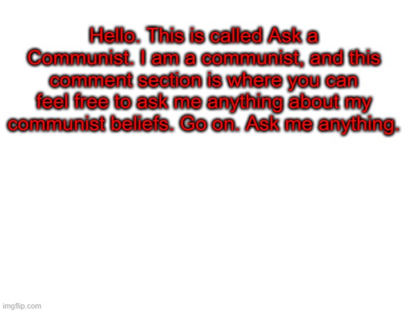 Hello. This is called Ask a Communist. I am a communist, and this comment section is where you can feel free to ask me anything about my communist beliefs. Go on. Ask me anything. | image tagged in communist,communism,ask,ask me,leftist | made w/ Imgflip meme maker