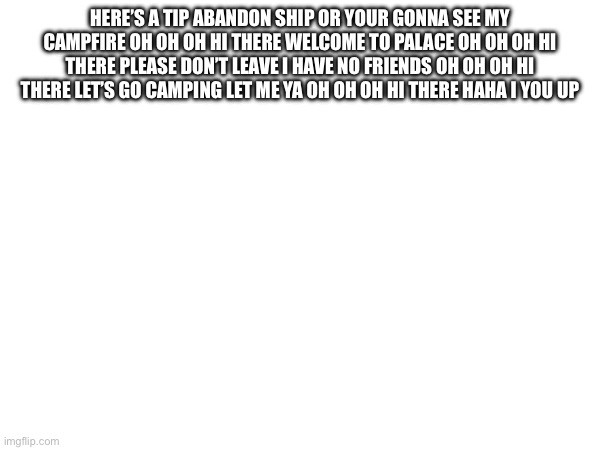 HERE’S A TIP ABANDON SHIP OR YOUR GONNA SEE MY CAMPFIRE OH OH OH HI THERE WELCOME TO PALACE OH OH OH HI THERE PLEASE DON’T LEAVE I HAVE NO FRIENDS OH OH OH HI THERE LET’S GO CAMPING LET ME YA OH OH OH HI THERE HAHA I YOU UP | made w/ Imgflip meme maker