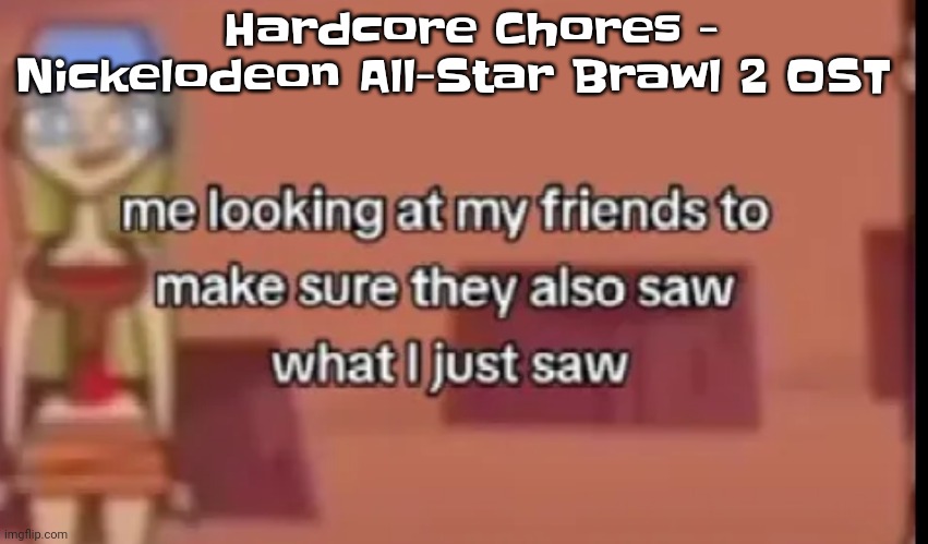 Absolutely a hood classic | Hardcore Chores - Nickelodeon All-Star Brawl 2 OST | image tagged in scare | made w/ Imgflip meme maker