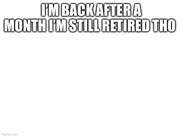 I’M BACK AFTER A MONTH I’M STILL RETIRED THO | made w/ Imgflip meme maker