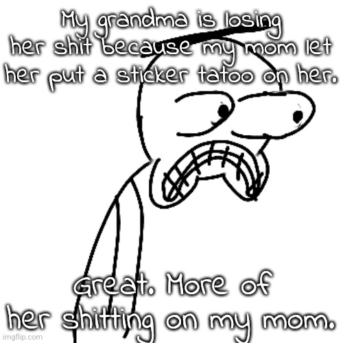 She's being a pussy ngl. | My grandma is losing her shit because my mom let her put a sticker tatoo on her. Great. More of her shitting on my mom. | image tagged in certified bruh moment | made w/ Imgflip meme maker