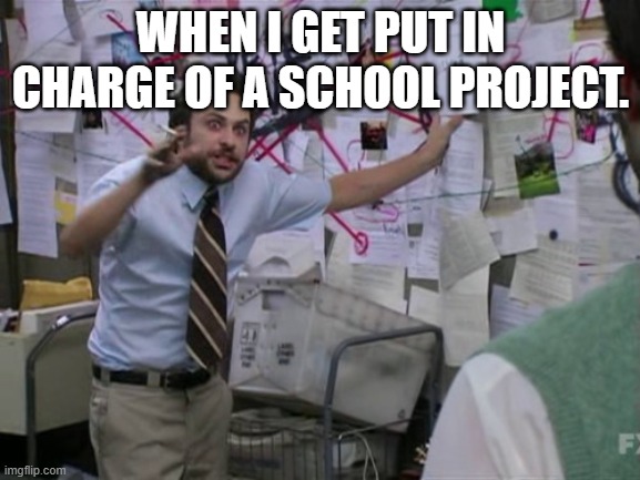 every schools | WHEN I GET PUT IN CHARGE OF A SCHOOL PROJECT. | image tagged in charlie day | made w/ Imgflip meme maker