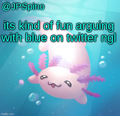 now im not bored :3 | its kind of fun arguing with blue on twitter ngl | image tagged in jpspino's axolotl temp updated | made w/ Imgflip meme maker