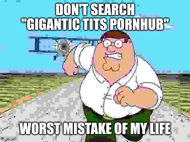 it's not a kitten I repeat | DON'T SEARCH "GIGANTIC TITS PORNHUB" WORST MISTAKE OF MY LIFE | image tagged in peter griffin running away | made w/ Imgflip meme maker
