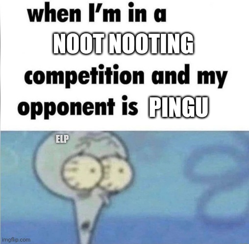 Noot Noot | NOOT NOOTING; PINGU; ELP | image tagged in whe i'm in a competition and my opponent is | made w/ Imgflip meme maker