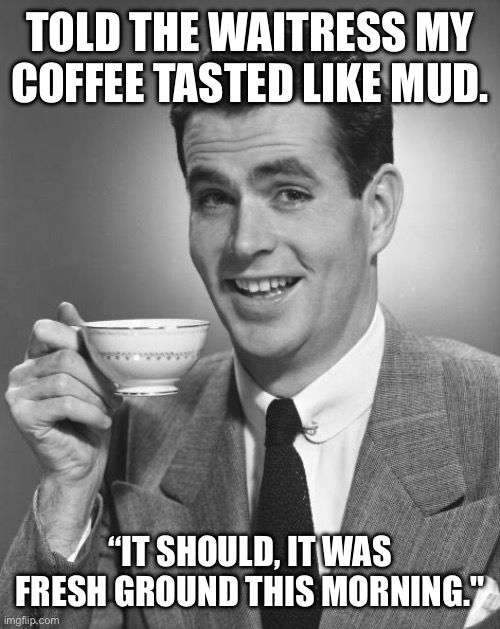 Coffee joke | TOLD THE WAITRESS MY COFFEE TASTED LIKE MUD. “IT SHOULD, IT WAS FRESH GROUND THIS MORNING." | image tagged in man drinking coffee,dad jokes,mud | made w/ Imgflip meme maker