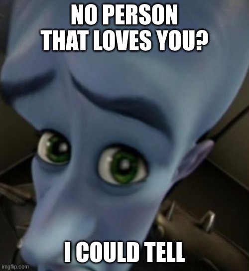 Megamind no bitches | NO PERSON THAT LOVES YOU? I COULD TELL | image tagged in megamind no bitches | made w/ Imgflip meme maker