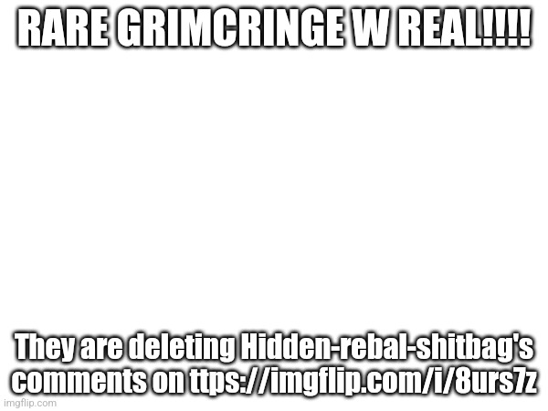 It's gonna be big! | RARE GRIMCRINGE W REAL!!!! They are deleting Hidden-rebal-shitbag's comments on ttps://imgflip.com/i/8urs7z | image tagged in w,comments,delete | made w/ Imgflip meme maker