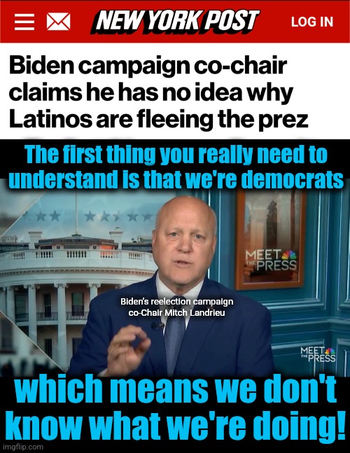 Appalling incompetence | The first thing you really need to
understand is that we're democrats; Biden's reelection campaign
co-Chair Mitch Landrieu; which means we don't know what we're doing! | image tagged in memes,mitch landrieu,joe biden,democrats,incompetence,latinos | made w/ Imgflip meme maker