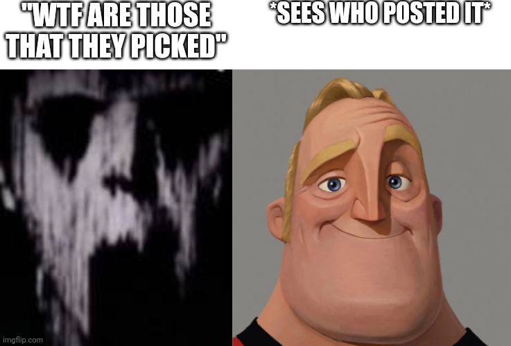 "WTF ARE THOSE THAT THEY PICKED" *SEES WHO POSTED IT* | image tagged in mr incredibles uncanny phase 18,those who know | made w/ Imgflip meme maker