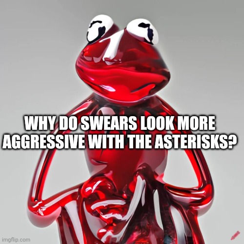 Craiyon Red Glass Kermit | WHY DO SWEARS LOOK MORE AGGRESSIVE WITH THE ASTERISKS? | image tagged in craiyon red glass kermit | made w/ Imgflip meme maker