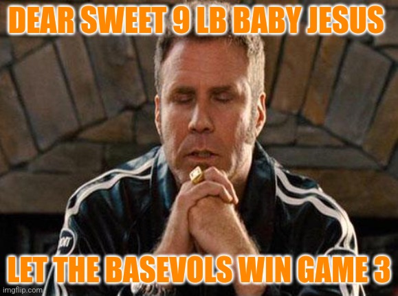 Ricky Bobby Praying | DEAR SWEET 9 LB BABY JESUS; LET THE BASEVOLS WIN GAME 3 | image tagged in ricky bobby praying | made w/ Imgflip meme maker