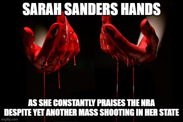 bloody hands | SARAH SANDERS HANDS; AS SHE CONSTANTLY PRAISES THE NRA DESPITE YET ANOTHER MASS SHOOTING IN HER STATE | image tagged in bloody hands | made w/ Imgflip meme maker