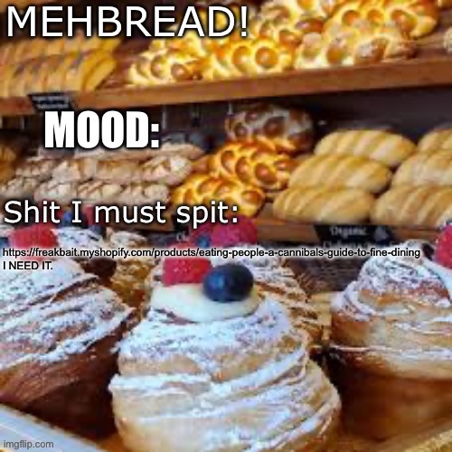 Breadnouncment 3.0 | https://freakbait.myshopify.com/products/eating-people-a-cannibals-guide-to-fine-dining
I NEED IT. | image tagged in breadnouncment 3 0 | made w/ Imgflip meme maker