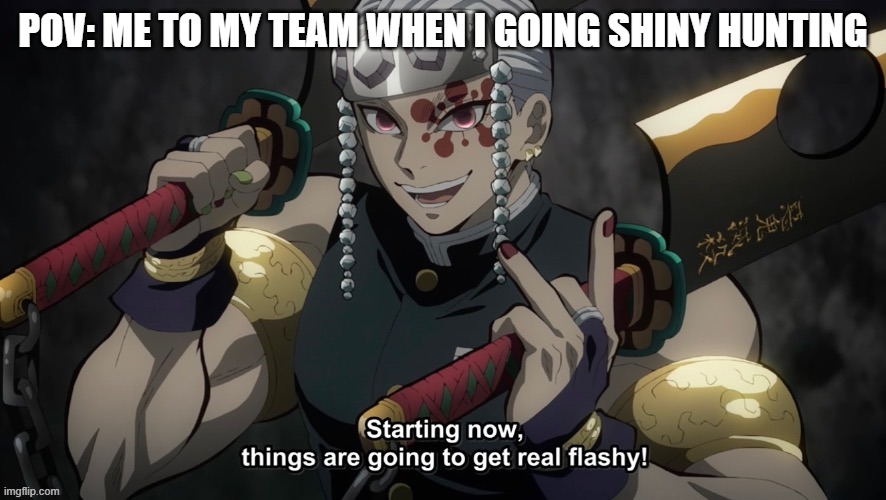 this is so true | POV: ME TO MY TEAM WHEN I GOING SHINY HUNTING | image tagged in starting now things are going to get flashy | made w/ Imgflip meme maker