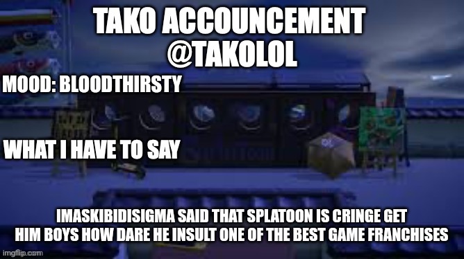 TAKO ANNOUNCEMENT | MOOD: BLOODTHIRSTY; IMASKIBIDISIGMA SAID THAT SPLATOON IS CRINGE GET HIM BOYS HOW DARE HE INSULT ONE OF THE BEST GAME FRANCHISES | image tagged in tako announcement | made w/ Imgflip meme maker
