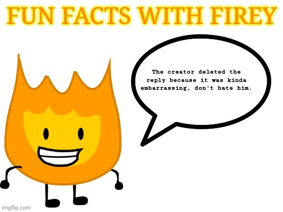 fun facts with firey | The creator deleted the reply because it was kinda embarrassing, don't hate him. | image tagged in fun facts with firey | made w/ Imgflip meme maker