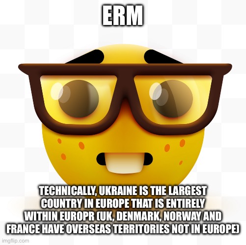 Nerd emoji | ERM TECHNICALLY, UKRAINE IS THE LARGEST COUNTRY IN EUROPE THAT IS ENTIRELY WITHIN EUROPR (UK, DENMARK, NORWAY AND FRANCE HAVE OVERSEAS TERRI | image tagged in nerd emoji | made w/ Imgflip meme maker