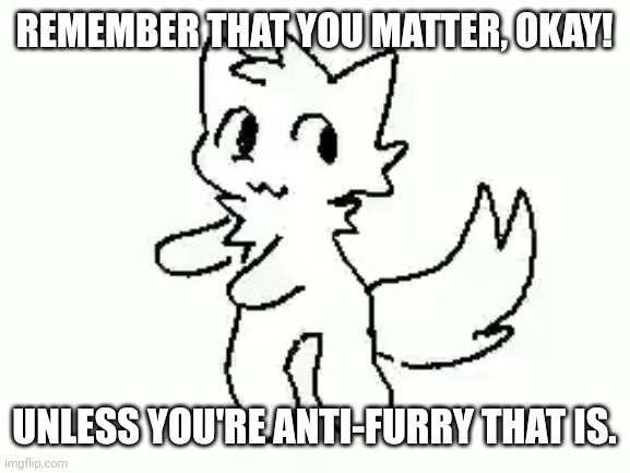 Boykisser | REMEMBER THAT YOU MATTER, OKAY! UNLESS YOU'RE ANTI-FURRY THAT IS. | image tagged in boykisser,silly,cute,have a nice day,furry,anti furry | made w/ Imgflip meme maker