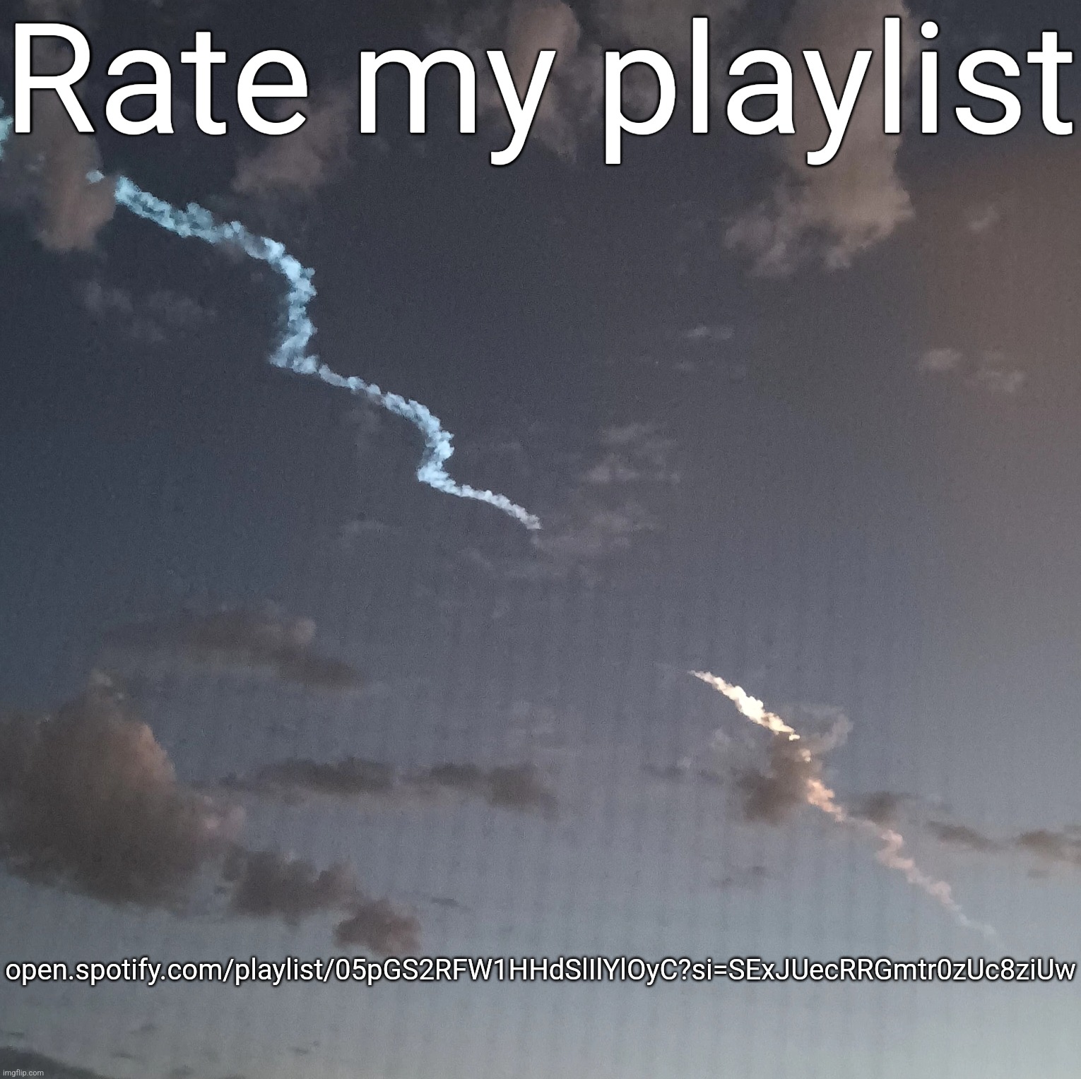 https://open.spotify.com/playlist/05pGS2RFW1HHdSlIlYlOyC?si=SExJUecRRGmtr0zUc8ziUw | Rate my playlist; open.spotify.com/playlist/05pGS2RFW1HHdSlIlYlOyC?si=SExJUecRRGmtr0zUc8ziUw | image tagged in cool sky thing | made w/ Imgflip meme maker