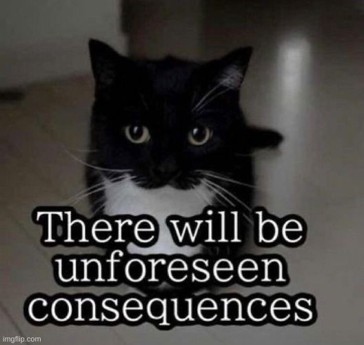 There will be unforeseen consequences | image tagged in there will be unforeseen consequences | made w/ Imgflip meme maker