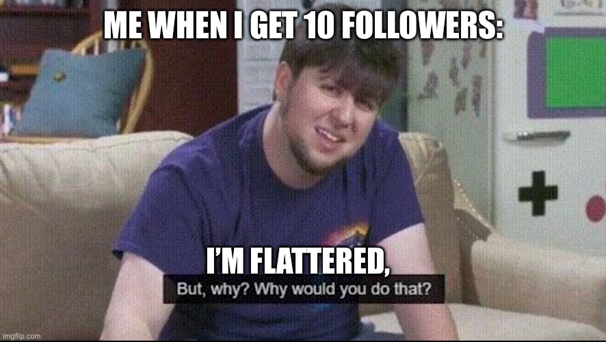 As per usual, shoutouts in the comments | ME WHEN I GET 10 FOLLOWERS:; I’M FLATTERED, | made w/ Imgflip meme maker