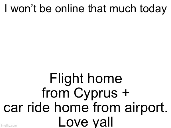 will reply to memechats if I  can | I won’t be online that much today; Flight home from Cyprus + car ride home from airport.
Love yall | made w/ Imgflip meme maker