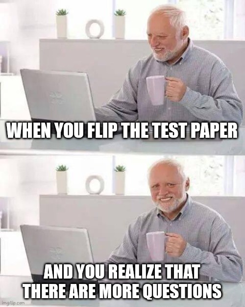 Hide the Pain Harold | WHEN YOU FLIP THE TEST PAPER; AND YOU REALIZE THAT THERE ARE MORE QUESTIONS | image tagged in memes,hide the pain harold,oh wow are you actually reading these tags | made w/ Imgflip meme maker