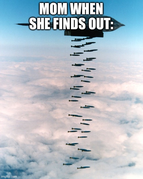 B2 bombing run | MOM WHEN SHE FINDS OUT: | image tagged in b2 bombing run | made w/ Imgflip meme maker