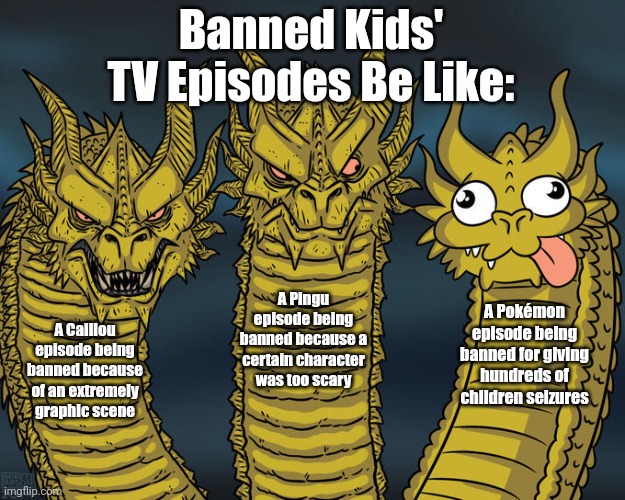 The first two episodes are "Big Brother Caillou" and "Pingu's Dream". You probably all know what the third one is. | Banned Kids' TV Episodes Be Like:; A Pingu episode being banned because a certain character was too scary; A Pokémon episode being banned for giving hundreds of children seizures; A Caillou episode being banned because of an extremely graphic scene | image tagged in three-headed dragon,television,cartoons | made w/ Imgflip meme maker