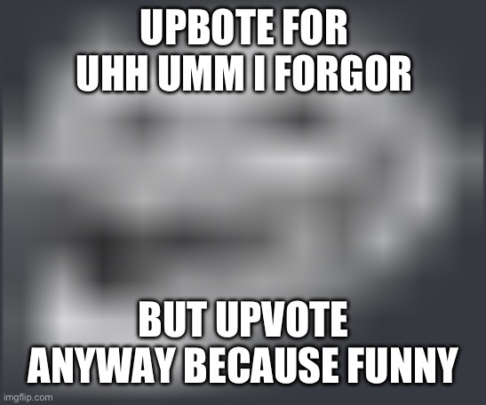 Extremely Low Quality Troll Face | UPBOTE FOR UHH UMM I FORGOR; BUT UPVOTE ANYWAY BECAUSE FUNNY | image tagged in extremely low quality troll face | made w/ Imgflip meme maker