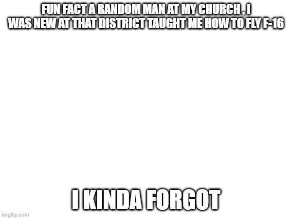 Guh (mod team here: bitch what?) | FUN FACT A RANDOM MAN AT MY CHURCH , I WAS NEW AT THAT DISTRICT TAUGHT ME HOW TO FLY F-16; I KINDA FORGOT | image tagged in plane | made w/ Imgflip meme maker