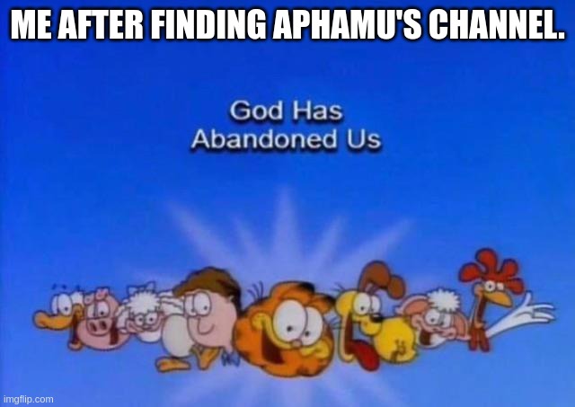 ME AFTER FINDING APHAMU'S CHANNEL. | image tagged in garfield god has abandoned us | made w/ Imgflip meme maker