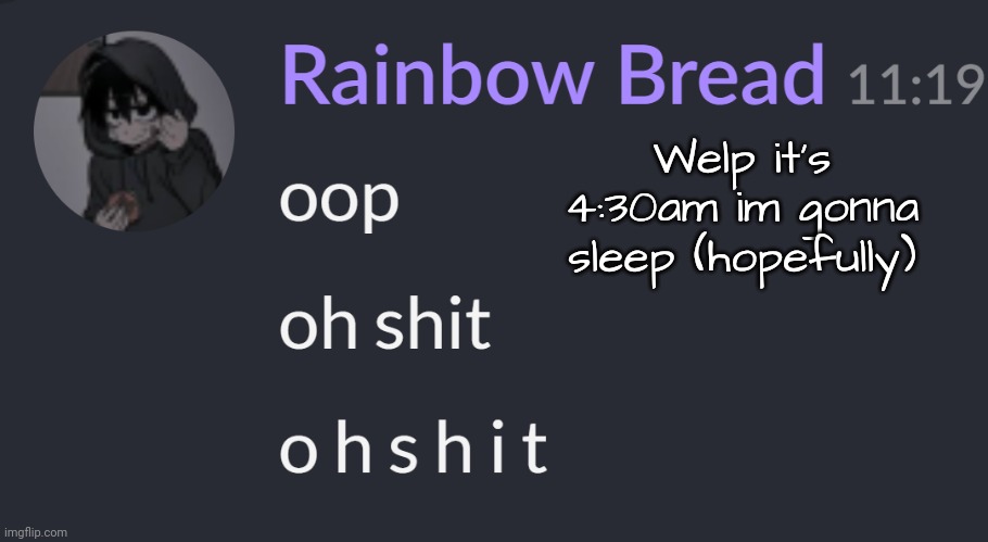 Aaaa im not even tired fr but i need sleep | Welp it's 4:30am im gonna sleep (hopefully) | image tagged in o h s h i t | made w/ Imgflip meme maker